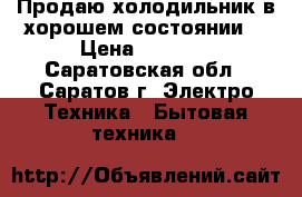 Продаю холодильник в хорошем состоянии  › Цена ­ 3 500 - Саратовская обл., Саратов г. Электро-Техника » Бытовая техника   